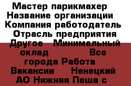 Мастер-парикмахер › Название организации ­ Компания-работодатель › Отрасль предприятия ­ Другое › Минимальный оклад ­ 30 000 - Все города Работа » Вакансии   . Ненецкий АО,Нижняя Пеша с.